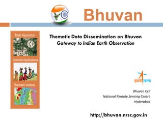 Bhuvan
  Multi Resolution
                        Thematic Data Dissemination on Bhuvan
                           Gateway to Indian Earth Observation


Societal Applications




Thematic Vectors
                                                                 Bhuvan Cell
                                              National Remote Sensing Centre
                                                                  Hyderabad


                                        http://bhuvan.nrsc.gov.in
 