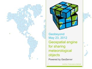Geobeyond
    May 23, 2012
    Geospatial engine
    for sharing
    meteorological
    objects
    Powered by GeoServer
1              Author: Francesco Bartoli
 