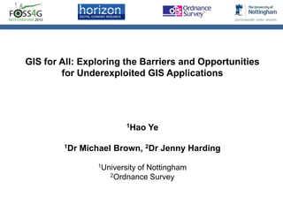 GIS for All: Exploring the Barriers and Opportunities
for Underexploited GIS Applications

1Hao

1Dr

Ye

Michael Brown, 2Dr Jenny Harding
1University

of Nottingham
2Ordnance Survey

 