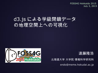d3.js による学級閉鎖データ
の地理空間上への可視化
遠藤隆浩
北海道大学 大学院 情報科学研究科
endo@meme.hokudai.ac.jp
FOSS4G Hokkaido 2015
July 3, 2015
 