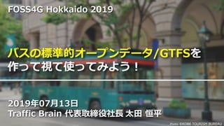 Photo: ©KOBE TOURISM BUREAU
バスの標準的オープンデータ/GTFSを
作って視て使ってみよう！
2019年07月13日
Traffic Brain 代表取締役社長 太田 恒平
FOSS4G Hokkaido 2019
 