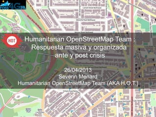 Humanitarian OpenStreetMap Team :
Respuesta masiva y organizada
ante y post crisis
26/04/2013
Severin Menard
Humanitarian OpenStreetMap Team (AKA H.O.T.)
 