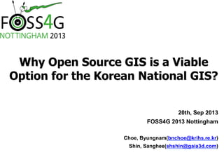 20th, Sep 2013
FOSS4G 2013 Nottingham
Choe, Byungnam(bnchoe@krihs.re.kr)
Shin, Sanghee(shshin@gaia3d.com)
Why Open Source GIS is a Viable
Option for the Korean National GIS?
 