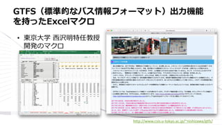• 東京大学 西沢明特任教授
開発のマクロ
GTFS（標準的なバス情報フォーマット）出力機能
を持ったExcelマクロ
http://www.csis.u-tokyo.ac.jp/~nishizawa/gtfs/
 
