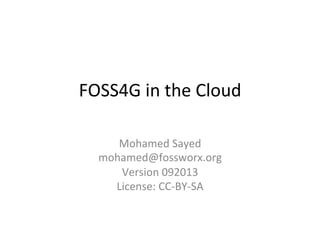 FOSS4G	
  in	
  the	
  Cloud	
  
	
  
Mohamed	
  Sayed	
  
mohamed@fossworx.org	
  
Version	
  092013	
  
License:	
  CC-­‐BY-­‐SA	
  
 