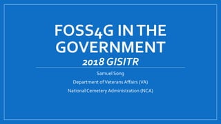 FOSS4G INTHE
GOVERNMENT
2018 GISITR
Samuel Song
Department ofVeterans Affairs (VA)
National Cemetery Administration (NCA)
 
