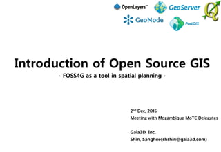 2nd Dec, 2015
Meeting with Mozambique MoTC Delegates
Gaia3D, Inc. 
Shin, Sanghee(shshin@gaia3d.com)
Introduction of Open Source GIS
- FOSS4G as a tool in spatial planning -
 