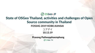 State of OSGeo Thailand, activities and challenges of Open
Source community in Thailand
Prasong Patheepphoemphong
FOSS4G 2019 KOBE.KANSAI
コアデイ
10.13.19
 