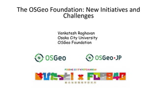 The OSGeo Foundation: New Initiatives and
Challenges
Venkatesh Raghavan
Osaka City University
OSGeo Foundation
 