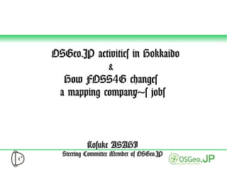 OSGeo.JP activities in Hokkaido
             &
    How FOSS4G changes
  a mapping company's jobs



           Kosuke ASAHI
  Steering Committee Member of OSGeo.JP
 