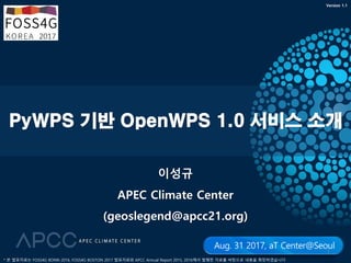 PyWPS 기반 OpenWPS 1.0 서비스 소개
이성규
APEC Climate Center
(geoslegend@apcc21.org)
1
* 본 발표자료는 FOSS4G BONN 2016, FOSS4G BOSTON 2017 발표자료와 APCC Annual Report 2015, 2016에서 발췌한 자료를 바탕으로 내용을 확장하였습니다
Version 1.1
 