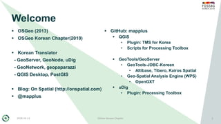 2018-10-13 OSGeo Korean Chapter 2
Welcome
 OSGeo (2013)
 OSGeo Korean Chapter(2010)
 Korean Translator
- GeoServer, Geo...