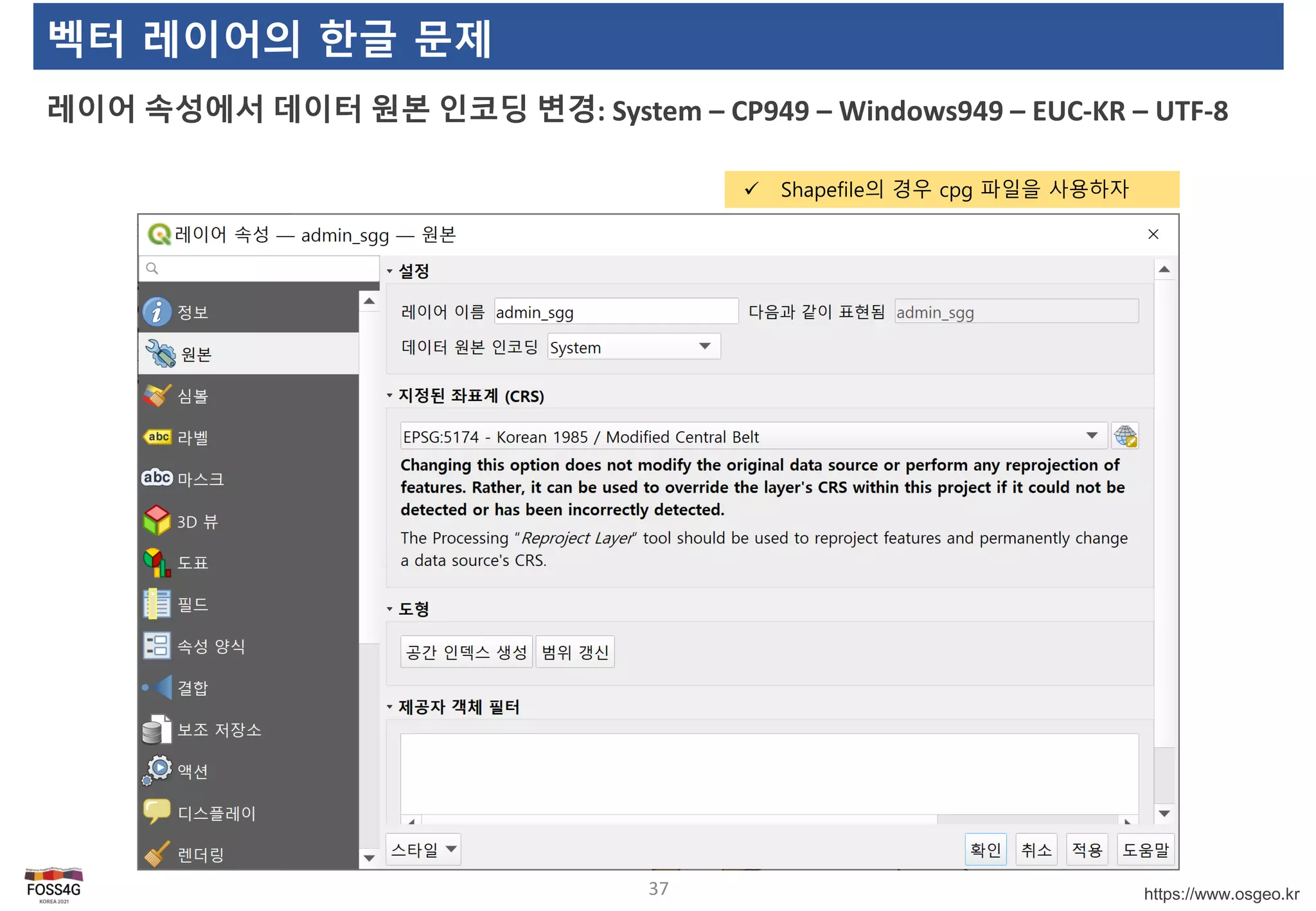 https://www.osgeo.kr
벡터 레이어의 한글 문제
레이어 속성에서 데이터 원본 인코딩 변경: System – CP949 – Windows949 – EUC-KR – UTF-8
37
 Shapefile의 경우 cpg 파일을 사용하자
 
