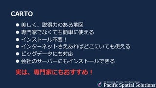 CARTO
 美しく、説得力のある地図
 専門家でなくても簡単に使える
 インストール不要！
 インターネットさえあればどこにいても使える
 ビッグデータにも対応
 会社のサーバーにもインストールできる
実は、専門家にもおすすめ！
 