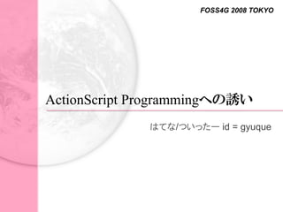 FOSS4G 2008 TOKYO




ActionScript Programmingへの誘い
              はてな/ついったー id = gyuque
 