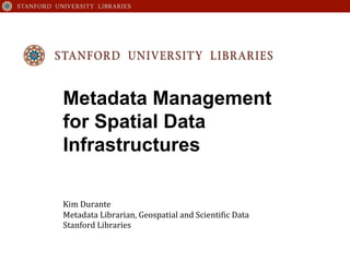 Metadata Management
for Spatial Data
Infrastructures
Kim	
  Durante	
  
Metadata	
  Librarian,	
  Geospatial	
  and	
  Scienti8ic	
  Data	
  
Stanford	
  Libraries	
  
 