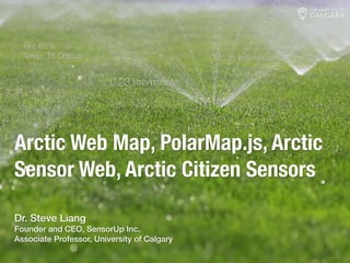 Arctic Web Map, PolarMap.js, Arctic
Sensor Web, Arctic Citizen Sensors
0.23 litre/minute
0.25 litre/minute
0.27 litre/minuteRH: 85 %
Temp: 18 Celsius
Dr. Steve Liang
Founder and CEO, SensorUp Inc.
Associate Professor, University of Calgary
 