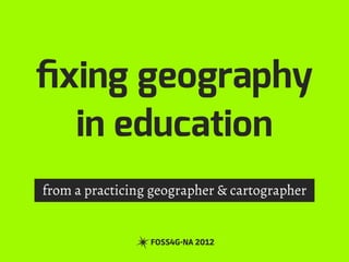 ﬁxing geography
in education
from a practicing geographer & cartographer
FOSS4G-NA 2012
 