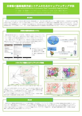 災害後の経路地図作成システムのためのマップマッチング手法
A Map-matching Method for Post-disaster Road Traversability Mapping System
はじめに
近年では，2011年に発生した東日本大震災や2016年の熊本地震により, 特に多大な被害を被っている．大規模災害が発生し，鉄道等の公共交通機関
が復旧の見通しが不透明な中，多くの人が帰宅を開始しようとすれば，普段利用しない経路を徒歩で長距離移動し帰宅しなければならない．また，帰
宅途中に火災や建物倒壊等により，二次被害になる可能性がある．災害に巻き込まれた帰宅困難者への災害時帰宅支援ために，本研究では，災害後の
経路地図作成システムを開発していた．また，災害後の経路地図作成時の非通過経路の誤登録を削減するために，マップマッチング手法を提案した.
災害後の経路地図作成システム
ハウスドルフ距離によるマップマッチング処理
まとめ
本研究では，携帯端末利用者のGPSトレースとOSMの道路データを利用し，マップマッチング処理による災害後の経路地図作成を提案した．本シ
ステムでは，既存の通信インフラを利用せず，モバイル端末同士で直接通信するため，モバイル端末だけで，システムは動作することができる．
これにより，災害で既存のネットワークインフラが停止した際にも，被災地域内の刻々と変化する通行可能な道路を帰宅困難者に伝達することが
できる．収集したGPSトレースを統合し，ハウスドルフ距離によるマップマッチング処理を行い，最も適切な経路地図を作成し，災害時に帰宅困
難者へ迅速な最新の周辺地図を提供することができる．
システムの流れ図
携帯端末利用者のGPSトレースを収集し，無線LANによるモバイルアドホックネッ
トワークを介して共有し合い，OSM(OpenStreetMap)の道路データを用いたマップマ
ッチング処理による災害後の経路地図をリアルタイムで作成することができる．
また、精度の高いデータを選別するため，NMEA形式でGPS衛星の情報を取得し，
HDOP(Horizontal Dilution of Precision)とAndroidの位置情報精度を利用し，フ
ィルタリングを行い，災害後の通行可能な道路地図を作成する．
于 文龍*・宋 現鋒**・ベンカテッシュ ラガワン*・吉田 大介*・榎原 博之***
* 大阪市立大学大学院創造都市研究科 ** 中国科学院大学資源与環境学院 *** 関西大学システム理工学部
本システムはGPSを利用しているが，GPSトレースから作成した地図では，OSM
の道路データとマップマッチングしないと，地図データと実際の道路形状が異
なる可能性がある．この問題を解決するために，本研究では，ハウスドルフ距
離アルゴリズムを用いたマップマッチング手法を実装した.
ハウスドルフ距離によるマップマッチング処理を行った後に，災害後の経路
地図作成時の非通過経路の誤登録を削減することができる．
Androidアプリケーションの画面
(A) GPS衛星の情報を取得
(B) NMEA形式でデータを選別
(C) 収集した位置情報をサーバ
に転送
(A) (B) (C)
GPSトレースと隣接した道路
ハウスドルフ距離によるマップマッチング処理後
実験エリア(a) Yamate-cho, Suita City and (b) Sumiyoshi-ward, Osaka City
 