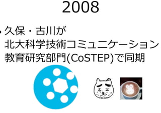 2008
• 久保・古川が
北大科学技術コミュニケーション
教育研究部門(CoSTEP)で同期
 