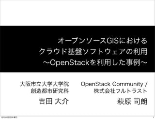 オープンソースGISにおける
クラウド基盤ソフトウェアの利用
∼OpenStackを利用した事例∼
大阪市立大学大学院
創造都市研究科

吉田 大介
13年11月7日木曜日

OpenStack Community /
株式会社フルトラスト

萩原 司朗
1

 