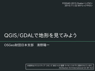 QGIS/GDALで地形を見てみよう
OSGeo財団日本支部　清野陽一
本資料はクリエイティブ・コモンズ 表示 4.0 国際 ライセンスの下に提供されています。
Attribution 4.0 International CC BY 4.0
FOSS4G 2015 Osakaハンズオン
2015/11/22 @ナレッジサロン
 