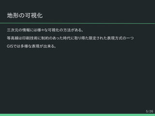 5/26
地形の可視化
三次元の情報には様々な可視化の方法がある。
等高線は印刷技術に制約のあった時代に取り得た限定された表現方式の一つ
GISでは多様な表現が出来る。
 