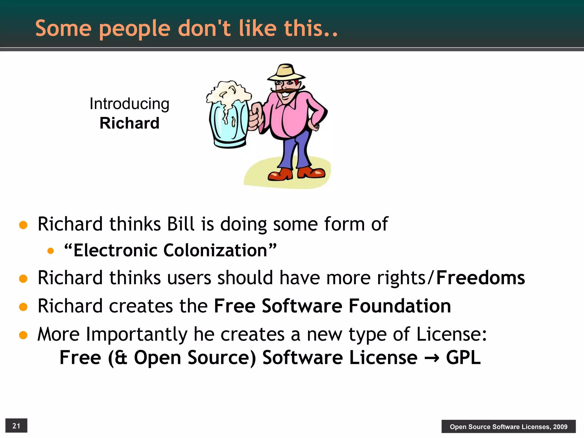 Some people don't like this..


          Introducing
            Richard




• Richard thinks Bill is doing some form of
     • “Electronic Colonization”
• Richard thinks users should have more rights/Freedoms
• Richard creates the Free Software Foundation
• More Importantly he creates a new type of License:
       Free (& Open Source) Software License → GPL


21                                            Open Source Software Licenses, 2009
 