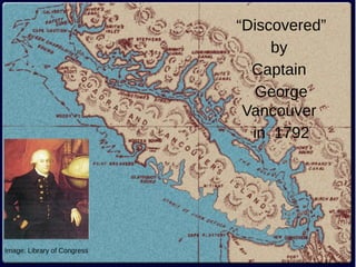 Image: Library of Congress 
“Discovered” 
by 
Captain 
George 
Vancouver 
in 1792 
 