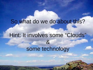 ` 
So what do we do about this? 
Hint: It involves some “Clouds” 
& 
some technology 
 