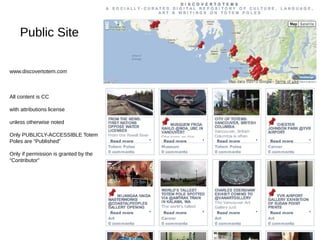 Public Site 
www.discovertotem.com 
All content is CC 
with attributions license 
unless otherwise noted 
Only PUBLICLY-ACCESSIBLE Totem 
Poles are “Published” 
Only if permission is granted by the 
“Contributor” 
 