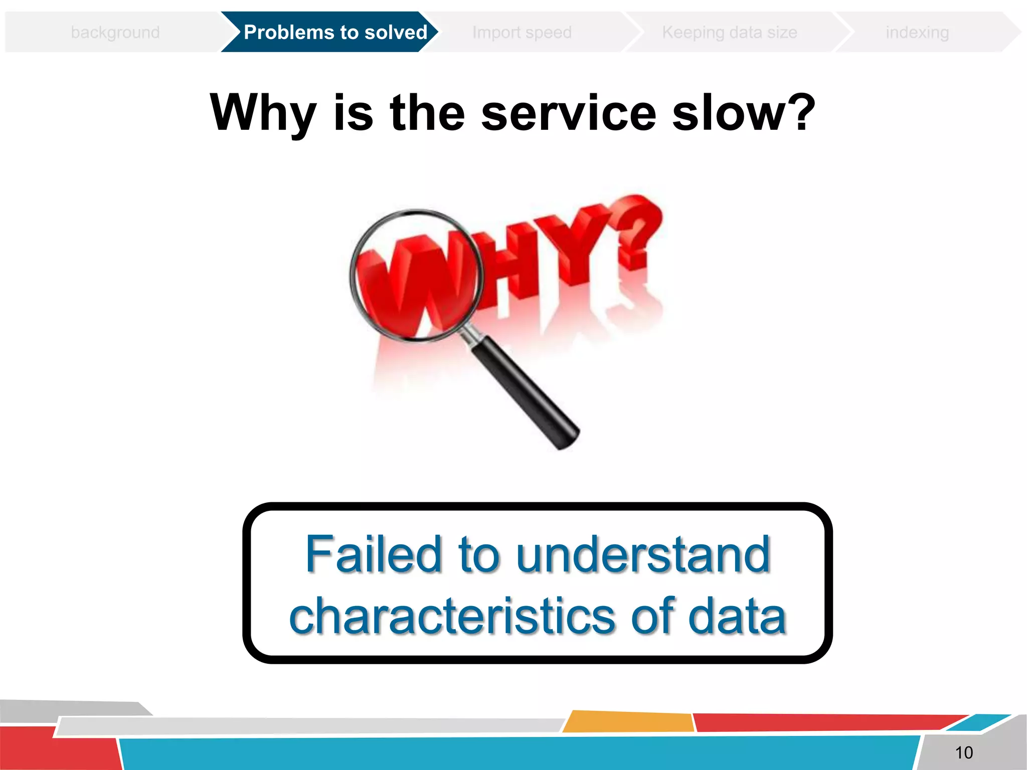 Why is the service slow? 
Failed to understand 
characteristics of data 
10 
background Problems to solved Import speed Keeping data size indexing 
 