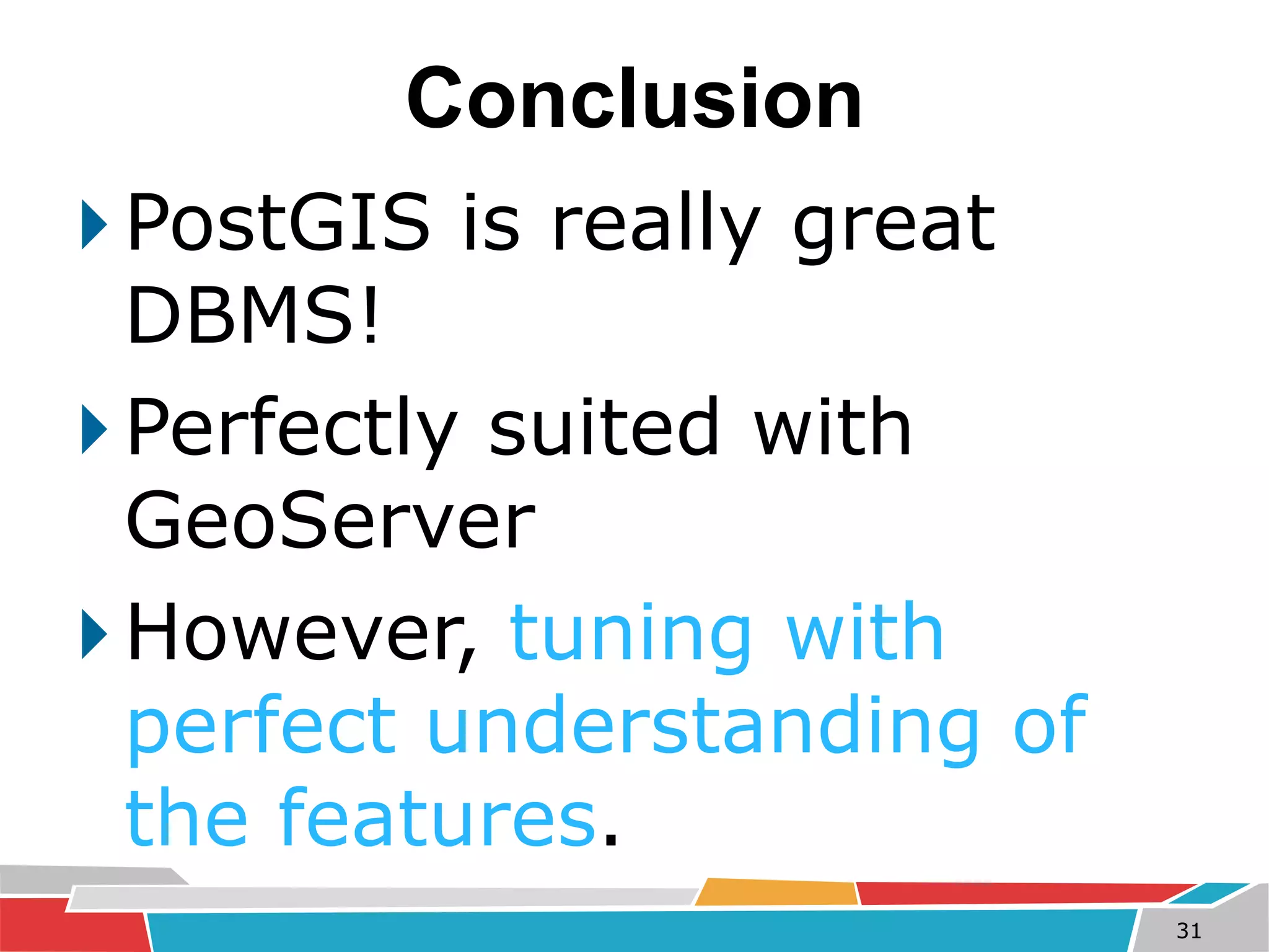 Conclusion 
PostGIS is really great 
DBMS! 
Perfectly suited with 
GeoServer 
However, tuning with 
perfect understanding of 
the features. 
31 
 