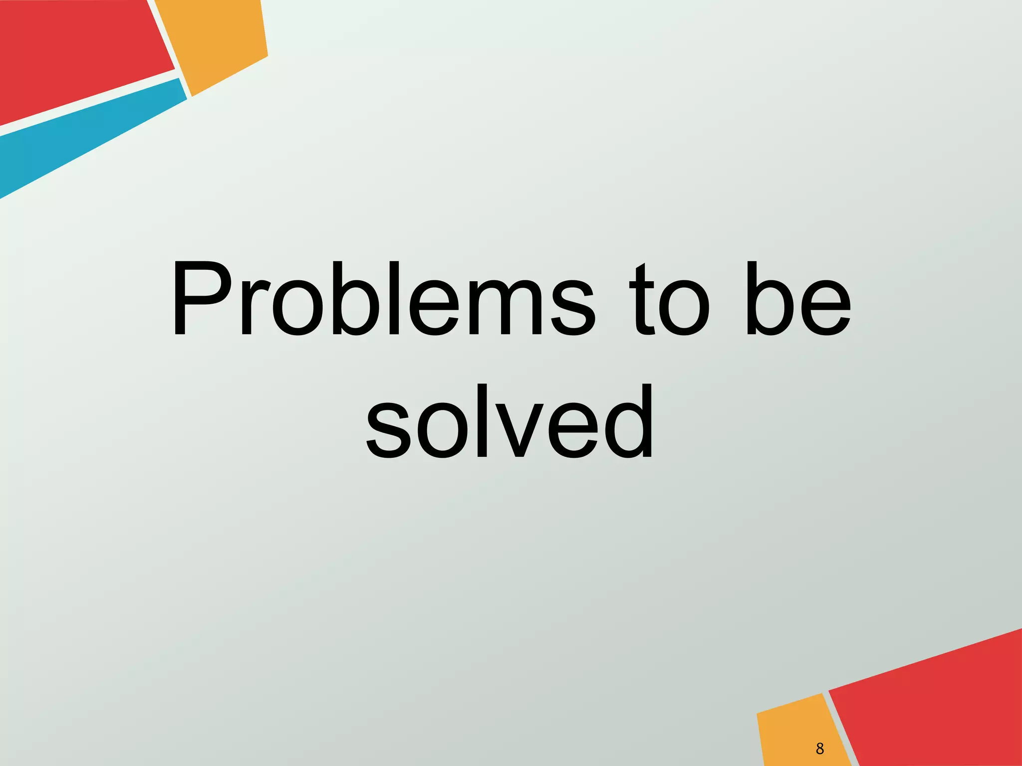 Problems to be 
solved 
8 
 