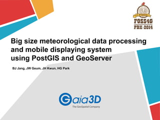 Big size meteorological data processing 
and mobile displaying system 
using PostGIS and GeoServer 
BJ Jang, JW Geum, JH Kwun, HG Park 
 