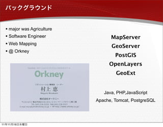  major was Agriculture
      Software Engineer             MapServer
      Web Mapping
                                     GeoServer
      @ Orkney
                                       PostGIS
                                    OpenLayers
                                       GeoExt


                                  Java, PHP,JavaScript
                               Apache, Tomcat, PostgreSQL




11   11   16
 