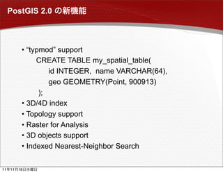 PostGIS 2.0



           • “typmod” support
                CREATE TABLE my_spatial_table(
                    id INTEGER, name VARCHAR(64),
                    geo GEOMETRY(Point, 900913)
                 );
           • 3D/4D index
           • Topology support
           • Raster for Analysis
           • 3D objects support
           • Indexed Nearest-Neighbor Search


11   11   16
 