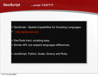 GeoScript                 ...script




               > GeoScript - Spatial Capabilities for Scripting Languages
               > http://geoscript.org/


               > GeoTools hard, scripting easy
               > Similar API, but respect languages differences


               > JavaScript, Python, Scala, Groovy and Ruby




11   11   16
 