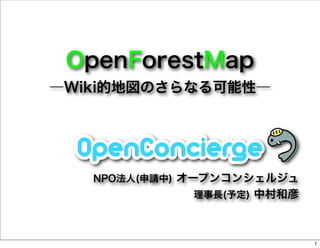 OpenForestMap
―Wiki的地図のさらなる可能性―




   NPO法人(申請中) オープンコンシェルジュ
             理事長(予定) 中村和彦



                            1
 