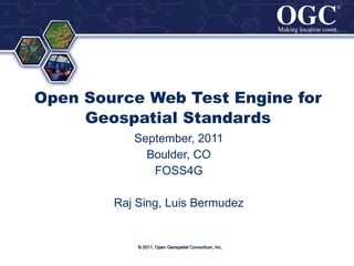 Open Source Web Test Engine for Geospatial Standards September, 2011 Boulder, CO FOSS4G Raj Sing, Luis Bermudez © 2011, Open Geospatial Consortium, Inc. 
