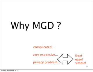 Why MGD ?

                         complicated...

                         very expensive...    free!
                                              easy!
                         privacy problem...   simple!
                                                    14

Sunday, November 4, 12
 