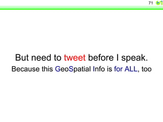 71 
But need to tweet before I speak. 
Because this GeoSpatial Info is for ALL, too 
 