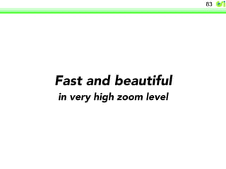 Fast and beautiful 
in very high zoom level 
83 
 