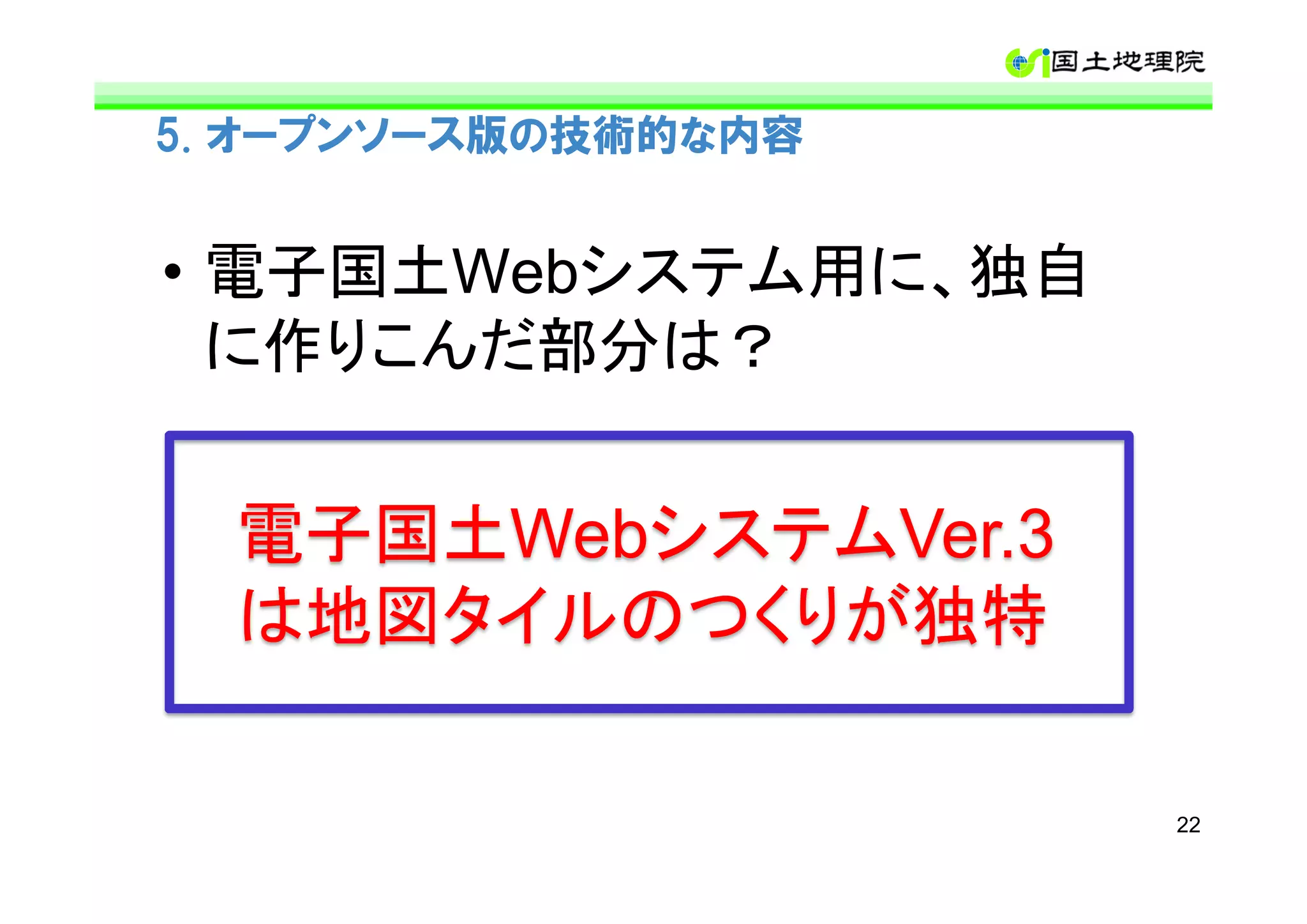 5. オープンソース版の技術的な内容


• 電子国土Webシステム用に、独自
  に作りこんだ部分は？


  電子国土WebシステムVer.3
  は地図タイルのつくりが独特

                     22
 