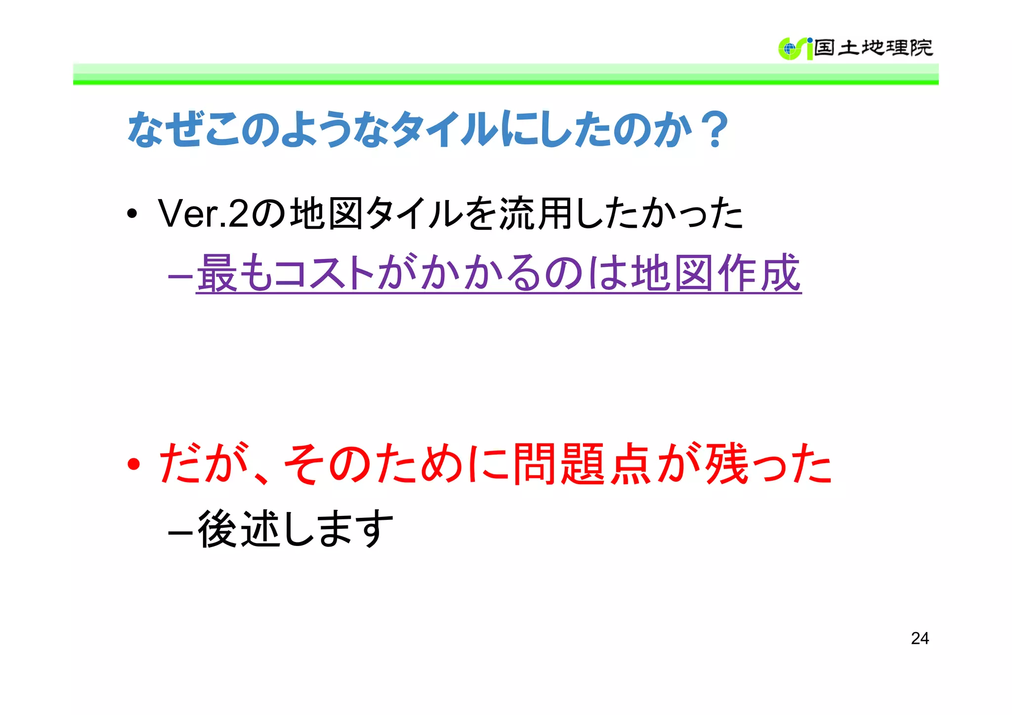 なぜこのようなタイルにしたのか？
• Ver.2の地図タイルを流用したかった
 –最もコストがかかるのは地図作成



• だが、そのために問題点が残った
 –後述します

                        24
 