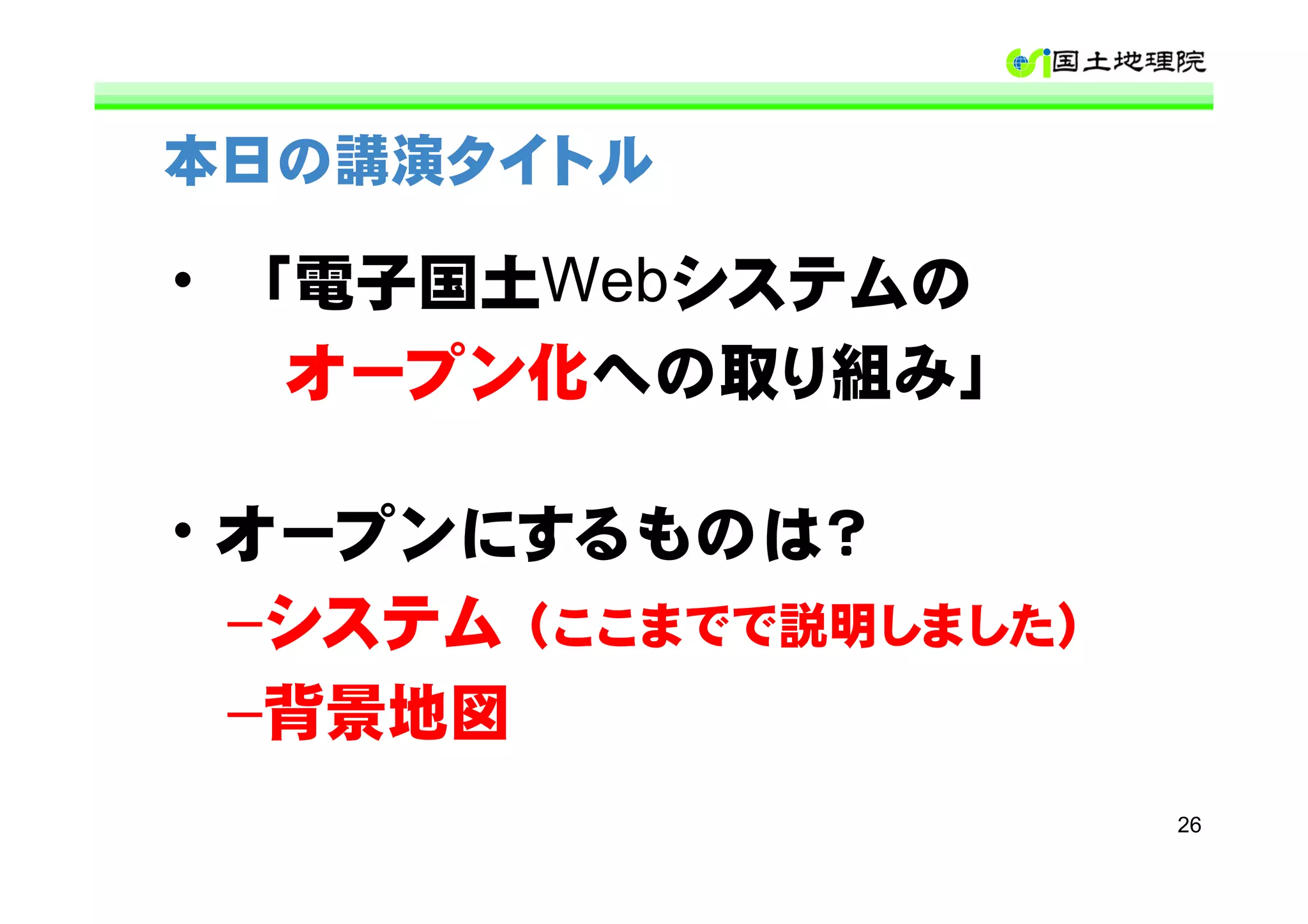本日の講演タイトル

• 「電子国土Webシステムの
   オープン化への取り組み」

• オープンにするものは？
  –システム（ここまでで説明しました）
  –背景地図
                       26
 