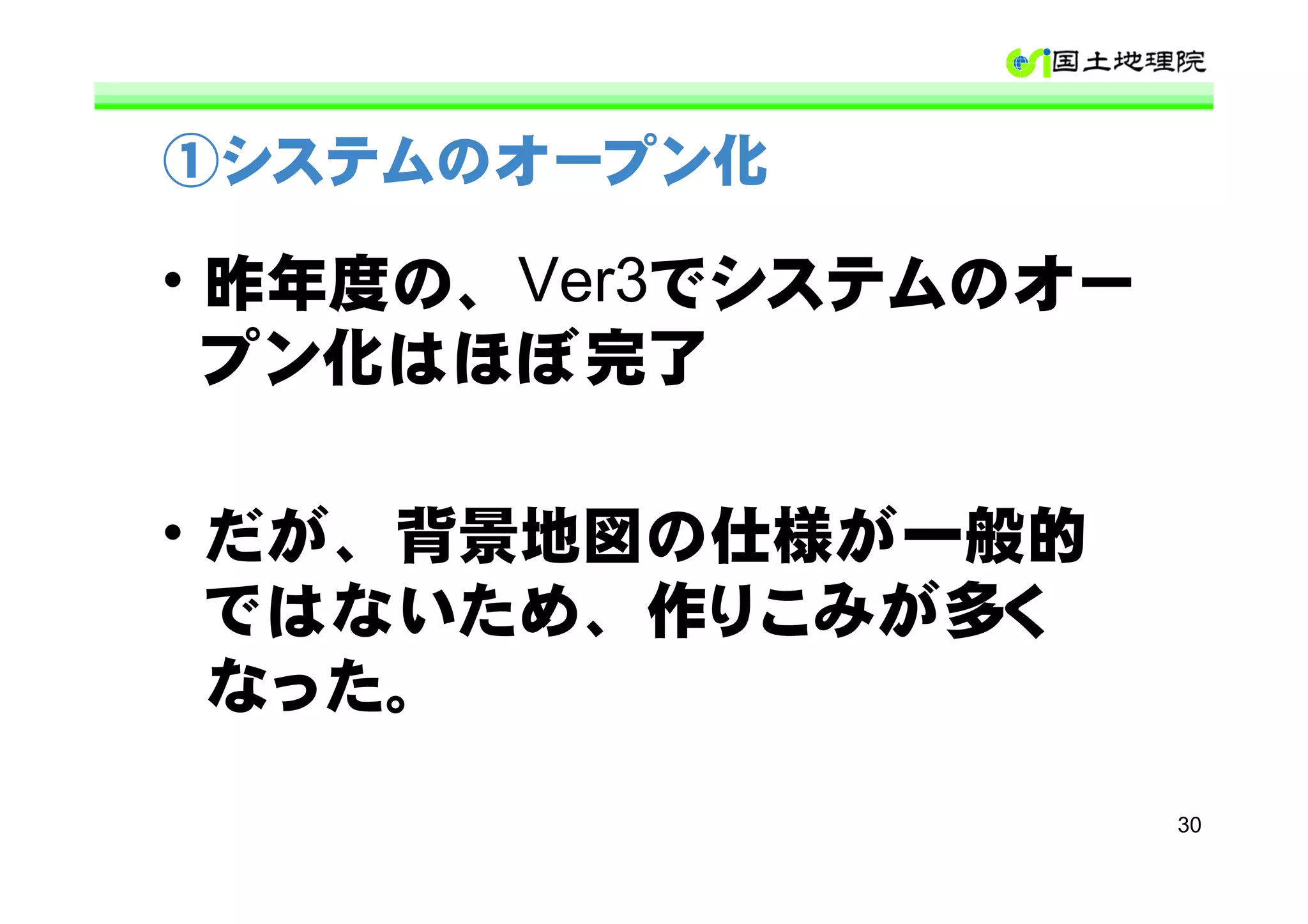 ①システムのオープン化

• 昨年度の、Ver3でシステムのオー
  プン化はほぼ完了

• だが、背景地図の仕様が一般的
  ではないため、作りこみが多く
  なった。

                      30
 