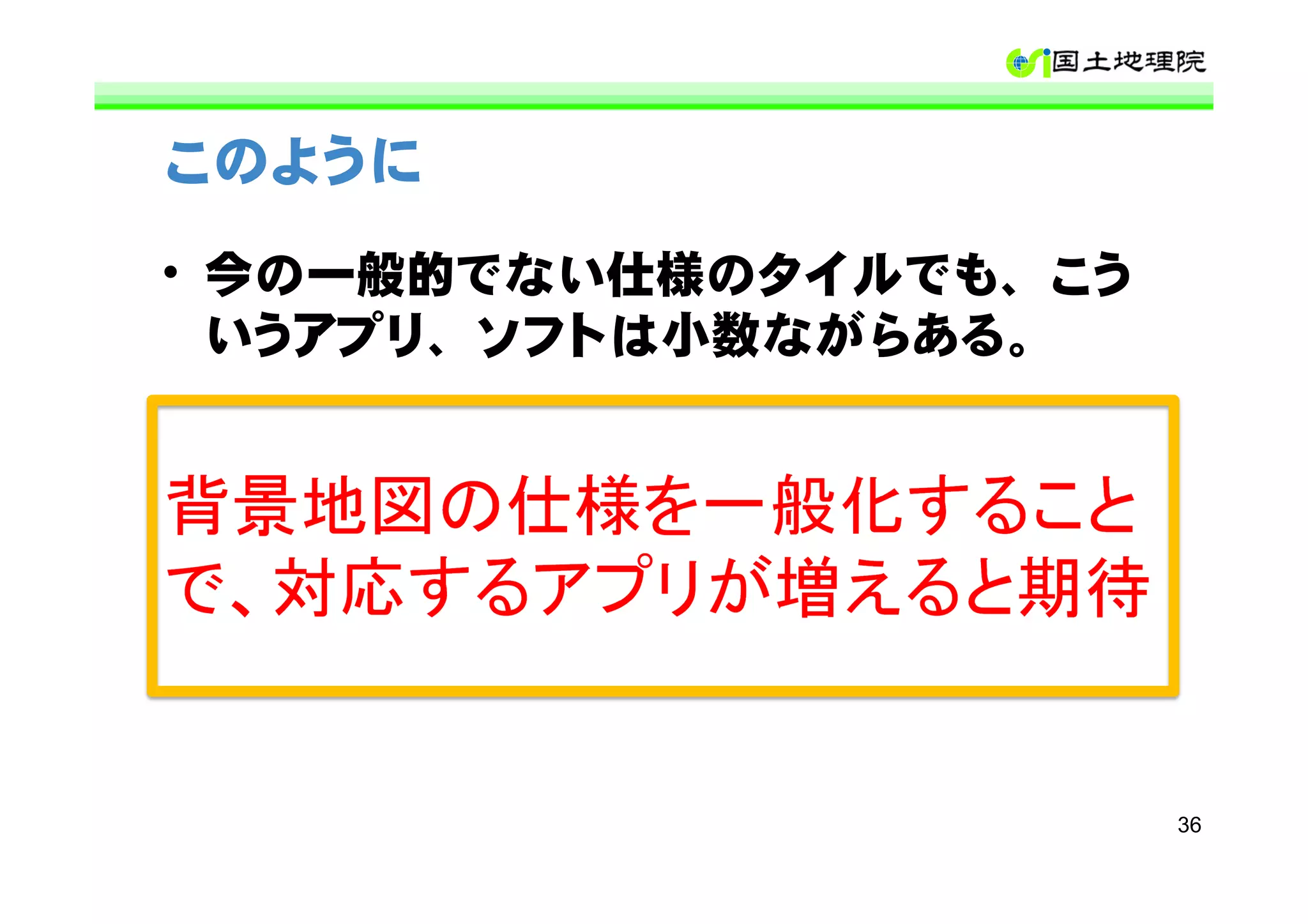 このように

• 今の一般的でない仕様のタイルでも、こう
  いうアプリ、ソフトは小数ながらある。


背景地図の仕様を一般化すること
で、対応するアプリが増えると期待


                        36
 