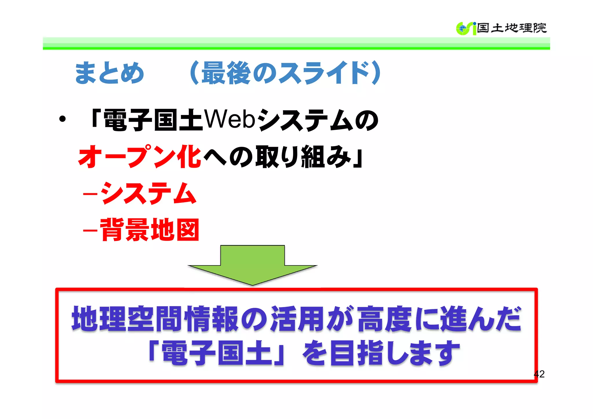 まとめ   （最後のスライド）
• 「電子国土Webシステムの
  オープン化への取り組み」
  –システム
  –背景地図


地理空間情報の活用が高度に進んだ
  「電子国土」を目指します
                   42
 