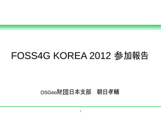 FOSS4G KOREA 2012 参加報告


    OSGeo財団日本支部　朝日孝輔


           1
 